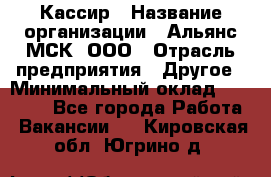 Кассир › Название организации ­ Альянс-МСК, ООО › Отрасль предприятия ­ Другое › Минимальный оклад ­ 30 000 - Все города Работа » Вакансии   . Кировская обл.,Югрино д.